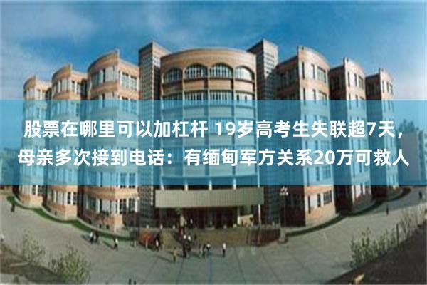 股票在哪里可以加杠杆 19岁高考生失联超7天，母亲多次接到电话：有缅甸军方关系20万可救人