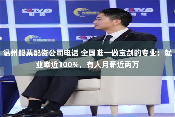 温州股票配资公司电话 全国唯一做宝剑的专业：就业率近100%，有人月薪近两万