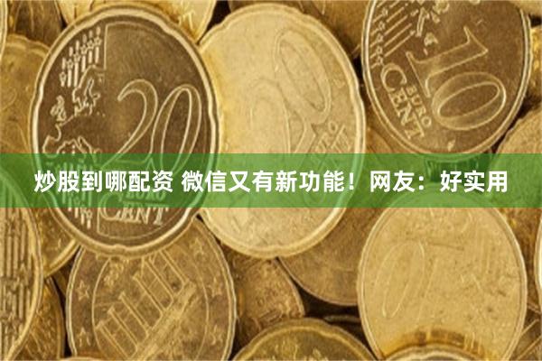 炒股到哪配资 微信又有新功能!网友:好实用