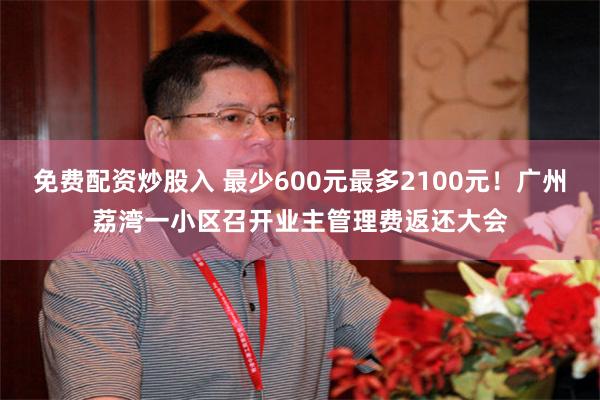 免费配资炒股入 最少600元最多2100元！广州荔湾一小区召开业主管理费返还大会