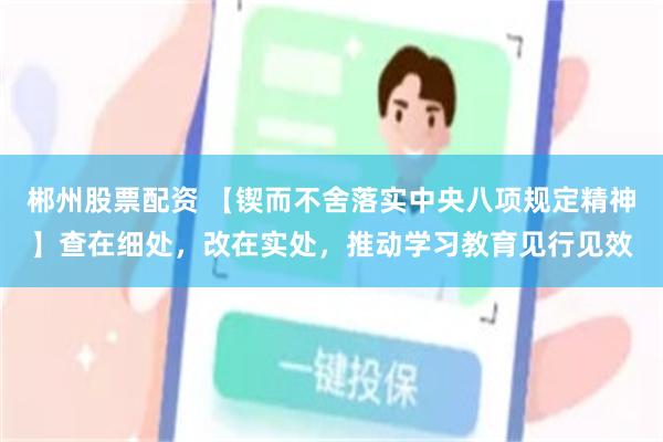 郴州股票配资 【锲而不舍落实中央八项规定精神】查在细处，改在实处，推动学习教育见行见效