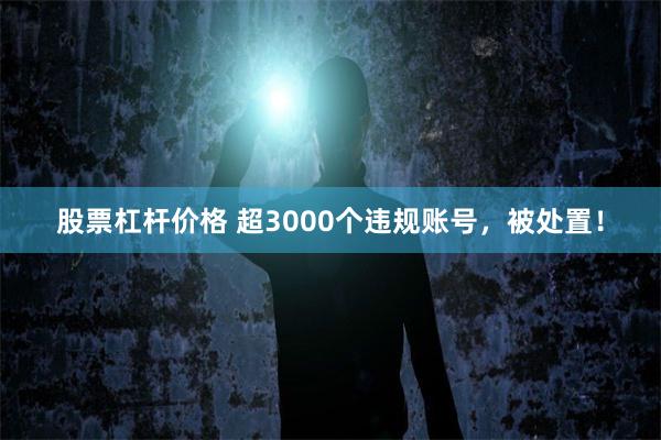 股票杠杆价格 超3000个违规账号，被处置！