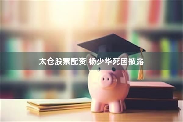 太仓股票配资 杨少华死因披露