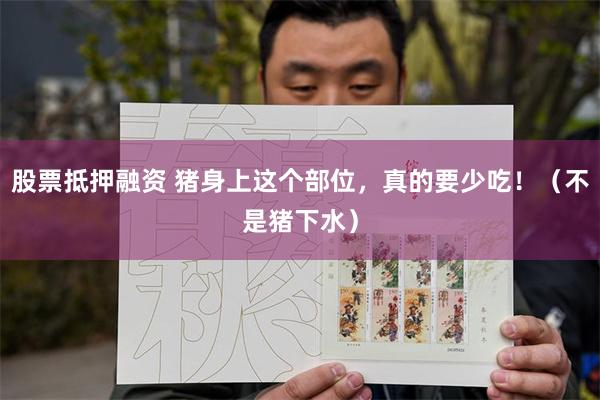 股票抵押融资 猪身上这个部位，真的要少吃！（不是猪下水）