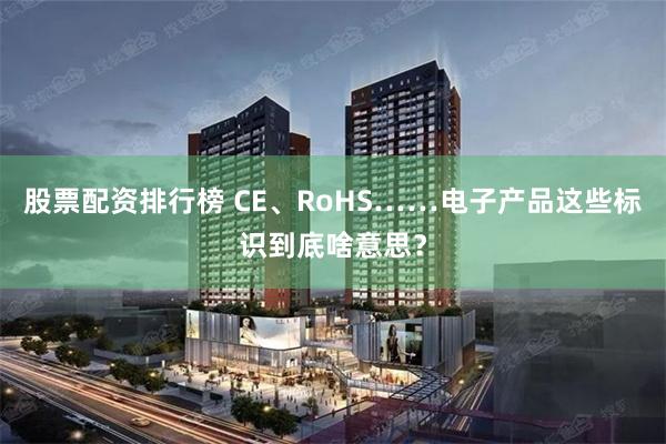 股票配资排行榜 CE、RoHS……电子产品这些标识到底啥意思？