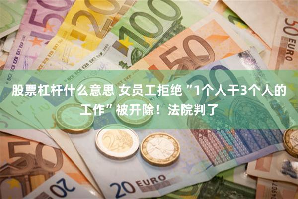 股票杠杆什么意思 女员工拒绝“1个人干3个人的工作”被开除！法院判了