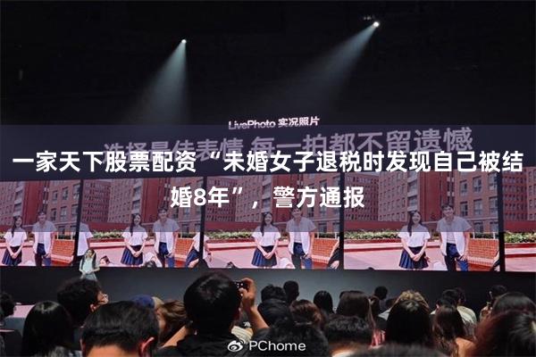 一家天下股票配资 “未婚女子退税时发现自己被结婚8年”，警方通报