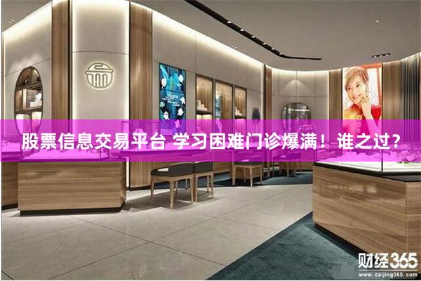 股票信息交易平台 学习困难门诊爆满！谁之过？
