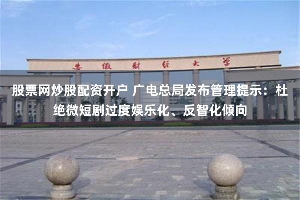 股票网炒股配资开户 广电总局发布管理提示：杜绝微短剧过度娱乐化、反智化倾向