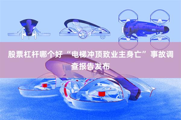股票杠杆哪个好 “电梯冲顶致业主身亡” 事故调查报告发布