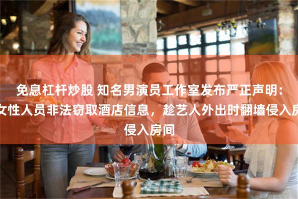 免息杠杆炒股 知名男演员工作室发布严正声明：某女性人员非法窃取酒店信息，趁艺人外出时翻墙侵入房间