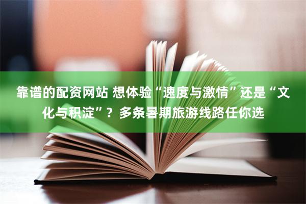 靠谱的配资网站 想体验“速度与激情”还是“文化与积淀”？多条暑期旅游线路任你选