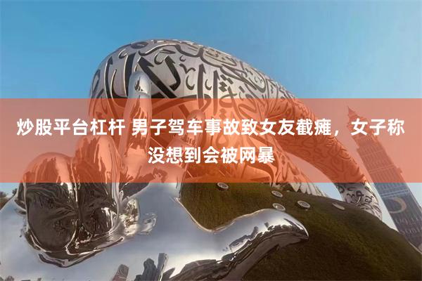 炒股平台杠杆 男子驾车事故致女友截瘫，女子称没想到会被网暴