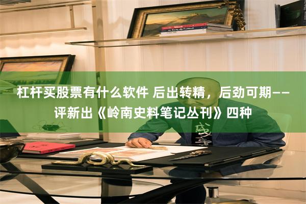 杠杆买股票有什么软件 后出转精，后劲可期——评新出《岭南史料笔记丛刊》四种