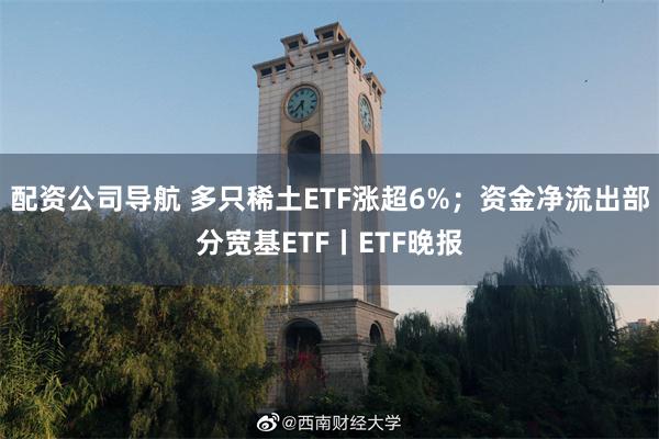 配资公司导航 多只稀土ETF涨超6%；资金净流出部分宽基ETF丨ETF晚报