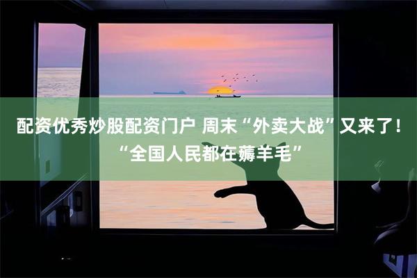配资优秀炒股配资门户 周末“外卖大战”又来了！“全国人民都在薅羊毛”