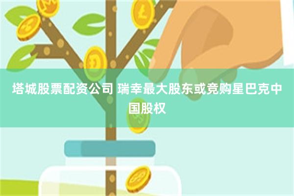 塔城股票配资公司 瑞幸最大股东或竞购星巴克中国股权