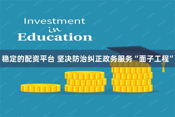 稳定的配资平台 坚决防治纠正政务服务“面子工程”