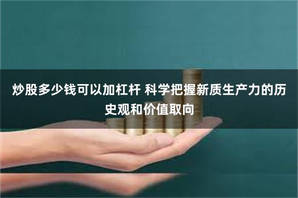炒股多少钱可以加杠杆 科学把握新质生产力的历史观和价值取向
