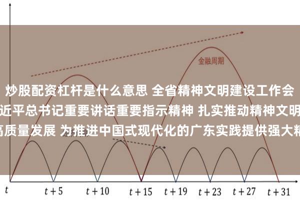 炒股配资杠杆是什么意思 全省精神文明建设工作会议召开 认真学习贯彻习近平总书记重要讲话重要指示精神 扎实推动精神文明建设高质量发展 为推进中国式现代化的广东实践提供强大精神力量 黄坤明讲话 孟凡利出席