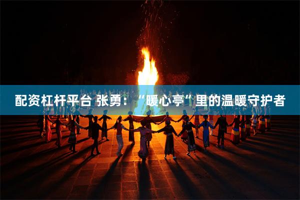 配资杠杆平台 张勇：“暖心亭”里的温暖守护者
