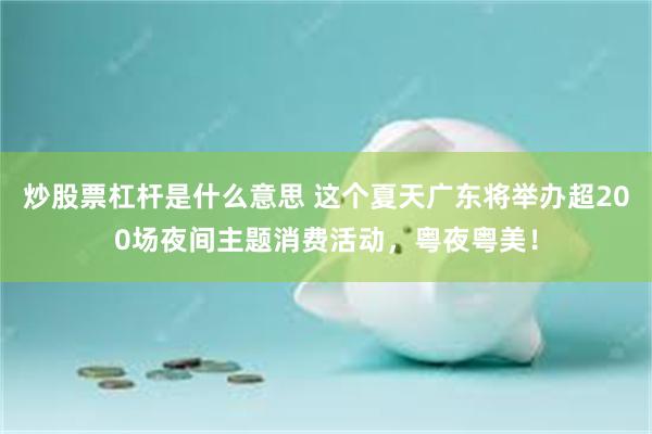 炒股票杠杆是什么意思 这个夏天广东将举办超200场夜间主题消费活动，粤夜粤美！