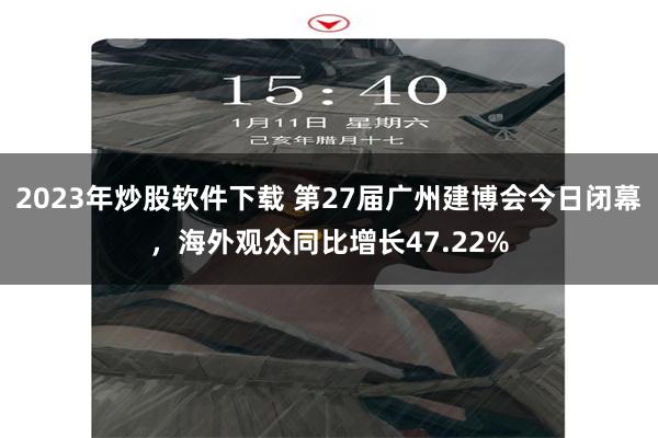2023年炒股软件下载 第27届广州建博会今日闭幕，海外观众同比增长47.22%