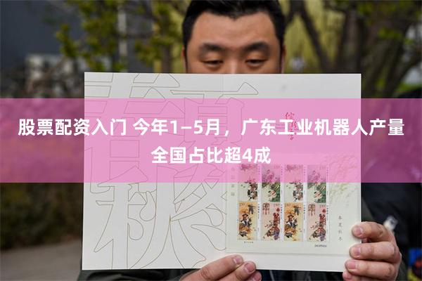 股票配资入门 今年1—5月，广东工业机器人产量全国占比超4成
