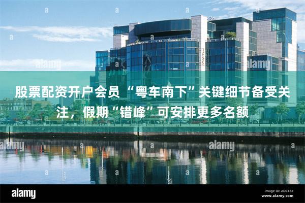 股票配资开户会员 “粤车南下”关键细节备受关注，假期“错峰”可安排更多名额