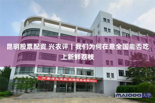 昆明股票配资 兴农评丨我们为何在意全国能否吃上新鲜荔枝