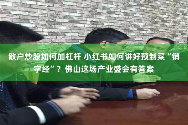 散户炒股如何加杠杆 小红书如何讲好预制菜“销字经”？佛山这场产业盛会有答案