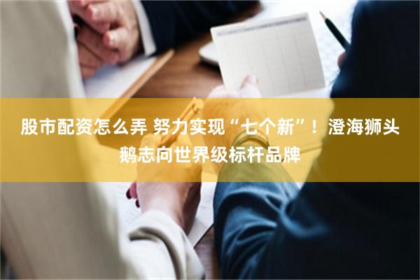 股市配资怎么弄 努力实现“七个新”！澄海狮头鹅志向世界级标杆品牌