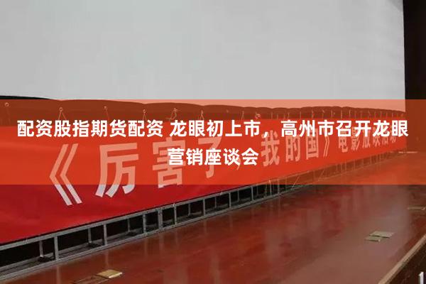 配资股指期货配资 龙眼初上市，高州市召开龙眼营销座谈会