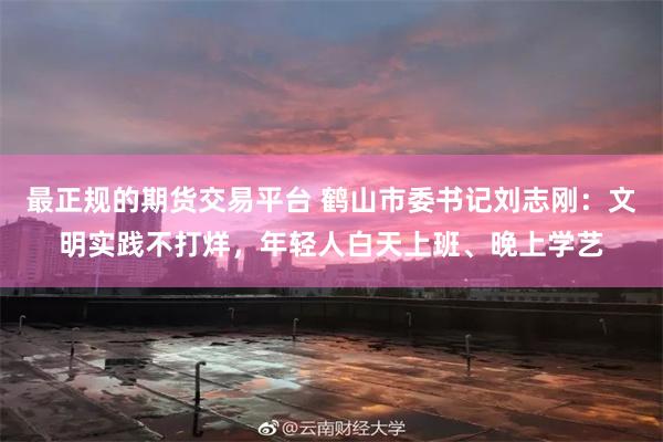 最正规的期货交易平台 鹤山市委书记刘志刚：文明实践不打烊，年轻人白天上班、晚上学艺