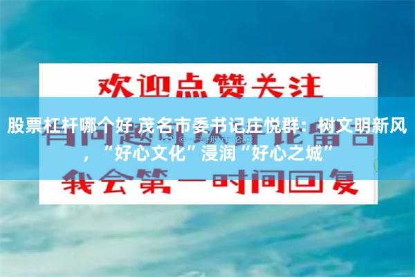股票杠杆哪个好 茂名市委书记庄悦群：树文明新风，“好心文化”浸润“好心之城”