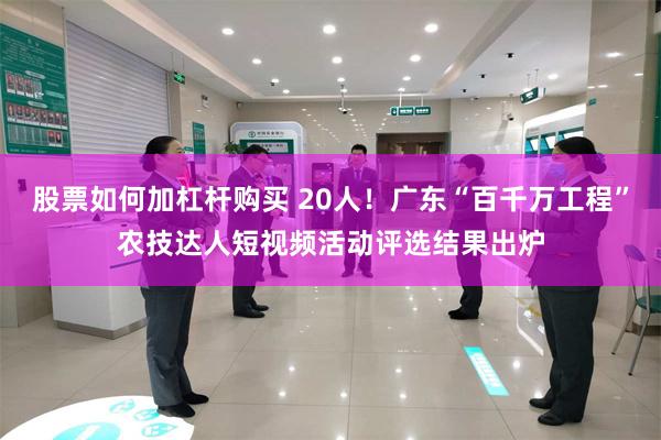 股票如何加杠杆购买 20人！广东“百千万工程”农技达人短视频活动评选结果出炉