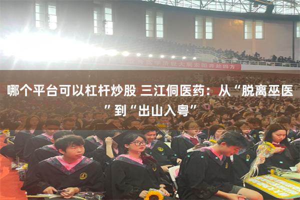 哪个平台可以杠杆炒股 三江侗医药：从“脱离巫医”到“出山入粤”