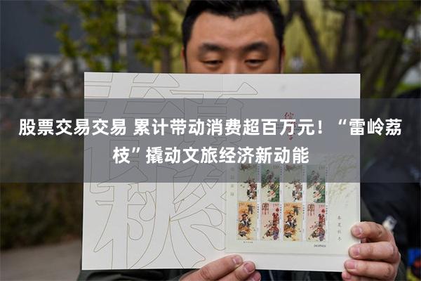 股票交易交易 累计带动消费超百万元！“雷岭荔枝”撬动文旅经济新动能