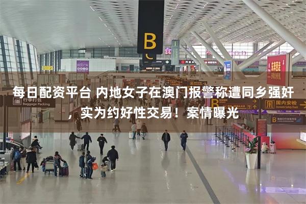每日配资平台 内地女子在澳门报警称遭同乡强奸，实为约好性交易！案情曝光