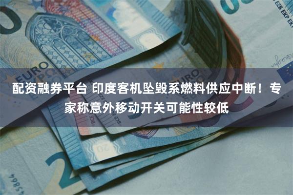 配资融券平台 印度客机坠毁系燃料供应中断！专家称意外移动开关可能性较低