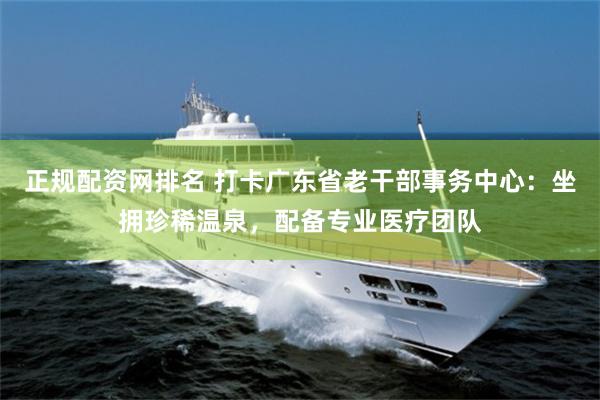 正规配资网排名 打卡广东省老干部事务中心：坐拥珍稀温泉，配备专业医疗团队