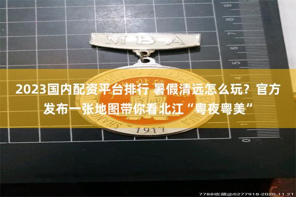 2023国内配资平台排行 暑假清远怎么玩？官方发布一张地图带你看北江“粤夜粤美”