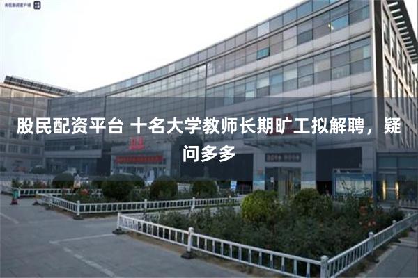 股民配资平台 十名大学教师长期旷工拟解聘，疑问多多
