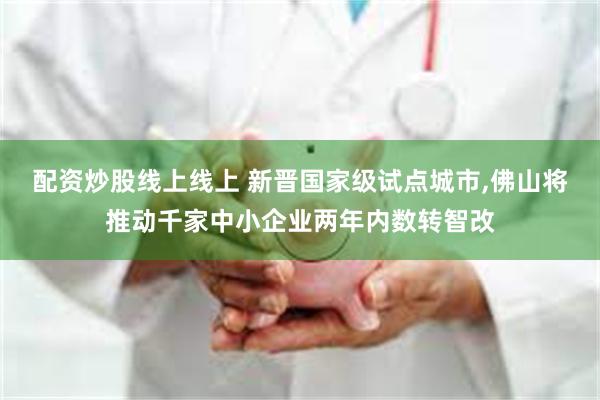 配资炒股线上线上 新晋国家级试点城市,佛山将推动千家中小企业两年内数转智改