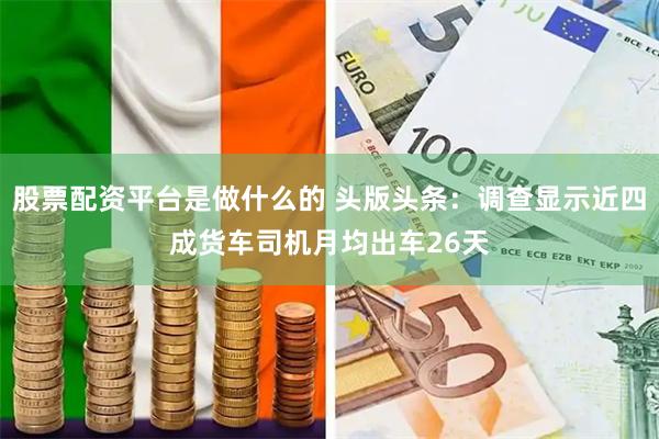 股票配资平台是做什么的 头版头条：调查显示近四成货车司机月均出车26天