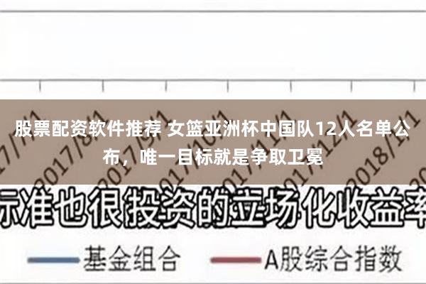 股票配资软件推荐 女篮亚洲杯中国队12人名单公布，唯一目标就是争取卫冕