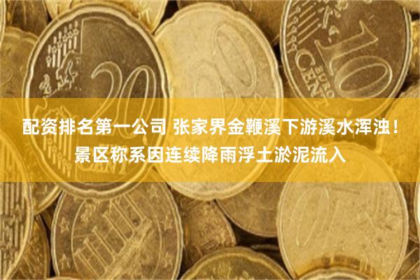 配资排名第一公司 张家界金鞭溪下游溪水浑浊！景区称系因连续降雨浮土淤泥流入