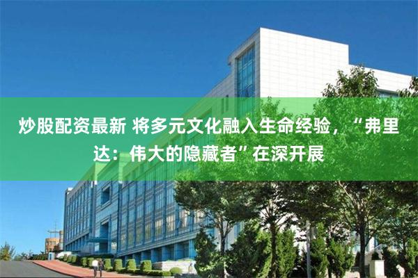 炒股配资最新 将多元文化融入生命经验，“弗里达：伟大的隐藏者”在深开展