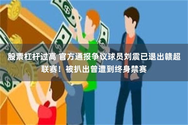 股票杠杆过高 官方通报争议球员刘震已退出赣超联赛!被扒出曾遭到终身禁赛