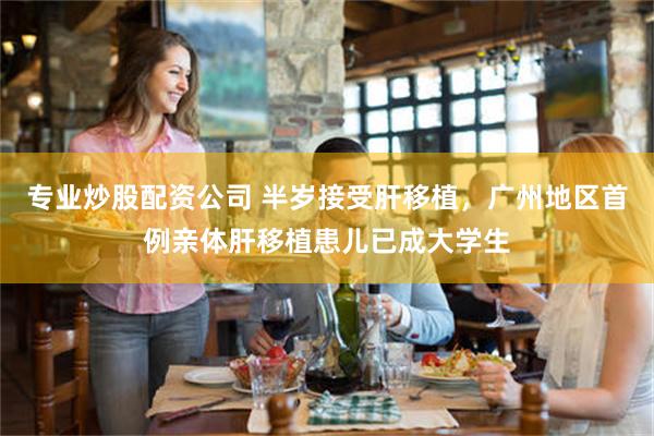 专业炒股配资公司 半岁接受肝移植,广州地区首例亲体肝移植患儿已成大学生